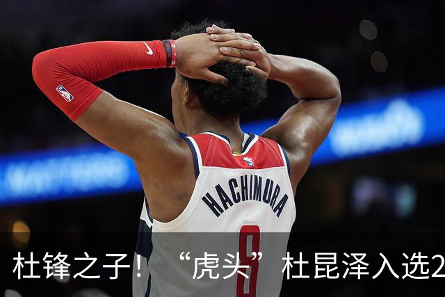 杜锋之子！“虎头”杜昆泽入选2026年Jr. NBA精英训练营